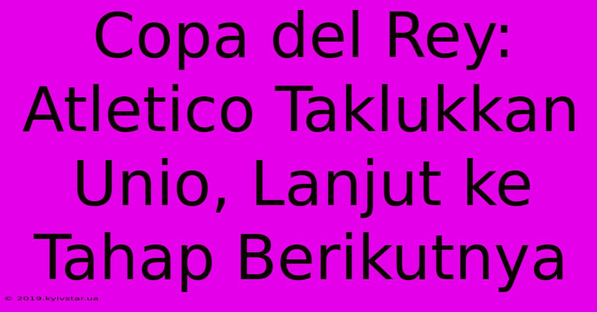 Copa Del Rey: Atletico Taklukkan Unio, Lanjut Ke Tahap Berikutnya 