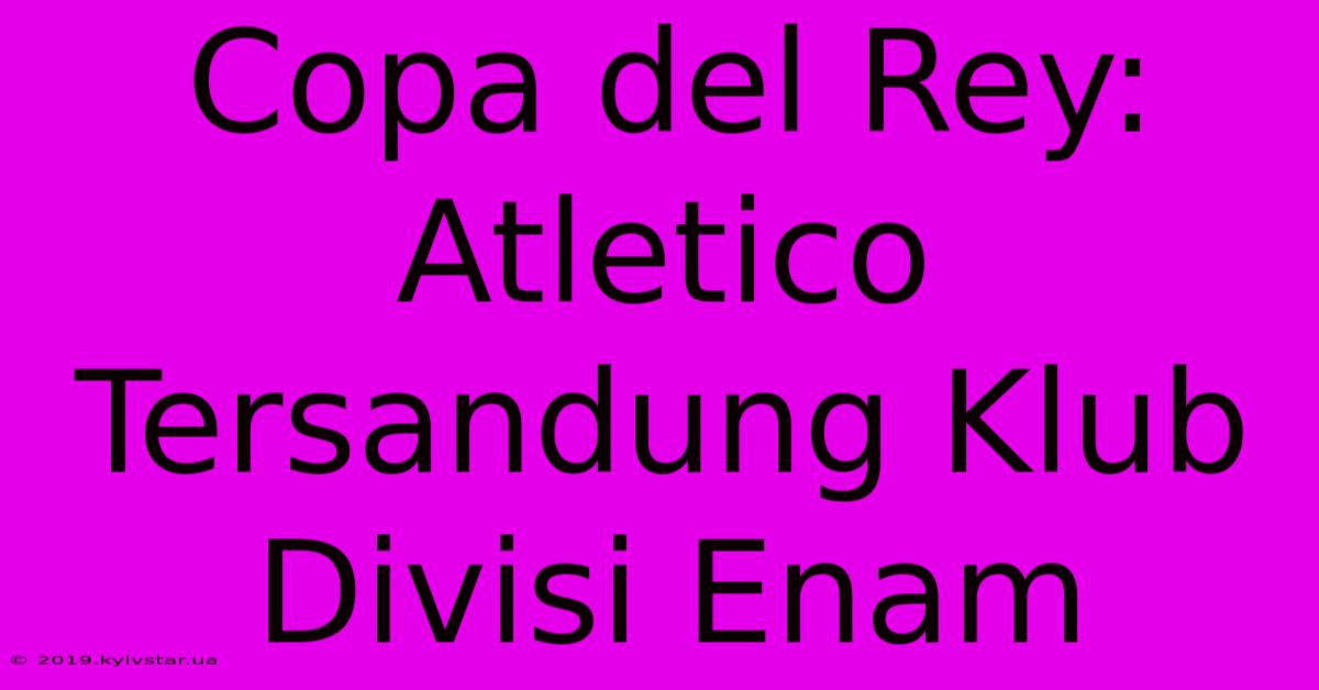 Copa Del Rey: Atletico Tersandung Klub Divisi Enam