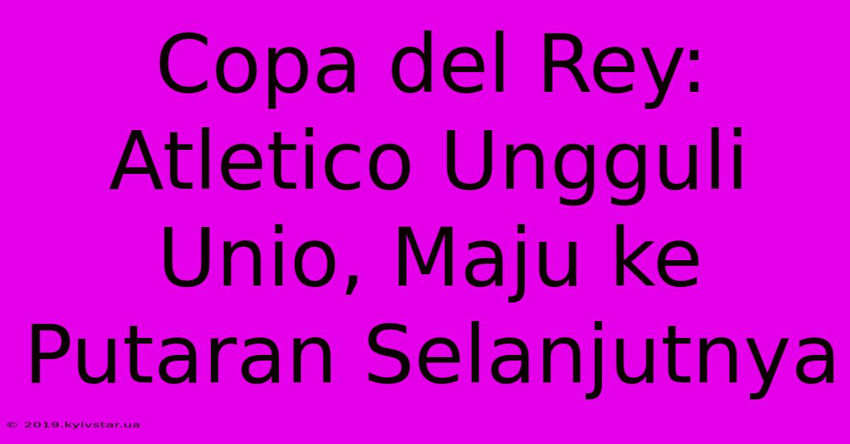 Copa Del Rey: Atletico Ungguli Unio, Maju Ke Putaran Selanjutnya