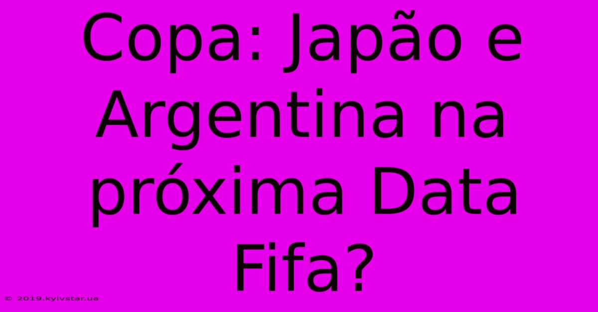 Copa: Japão E Argentina Na Próxima Data Fifa?