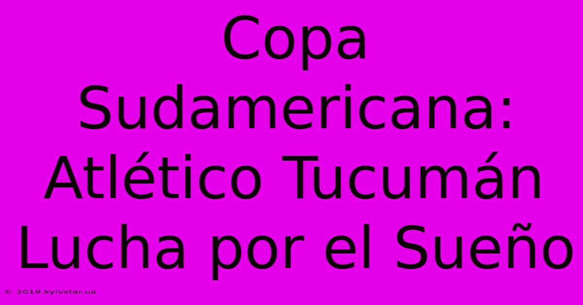 Copa Sudamericana: Atlético Tucumán Lucha Por El Sueño