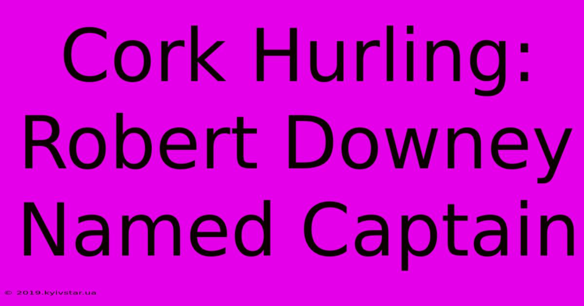 Cork Hurling: Robert Downey Named Captain 