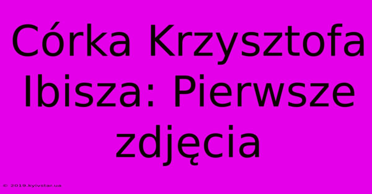 Córka Krzysztofa Ibisza: Pierwsze Zdjęcia