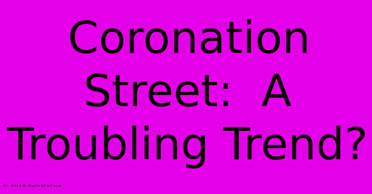 Coronation Street:  A Troubling Trend?