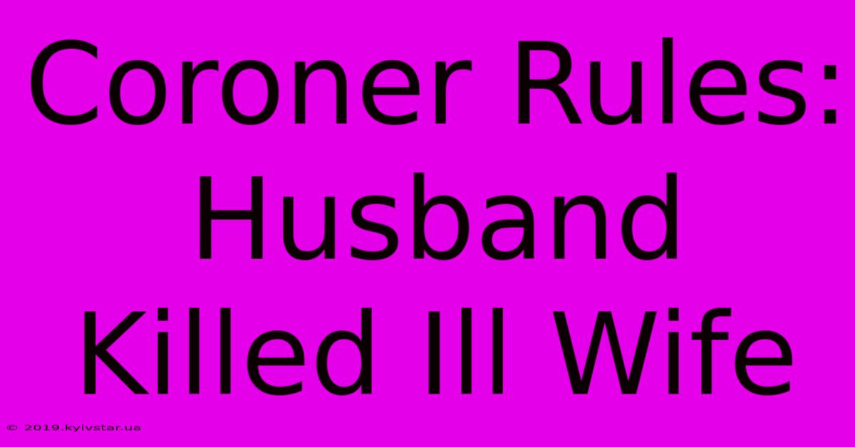 Coroner Rules: Husband Killed Ill Wife 