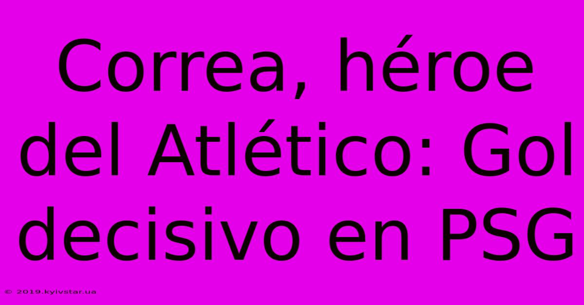 Correa, Héroe Del Atlético: Gol Decisivo En PSG