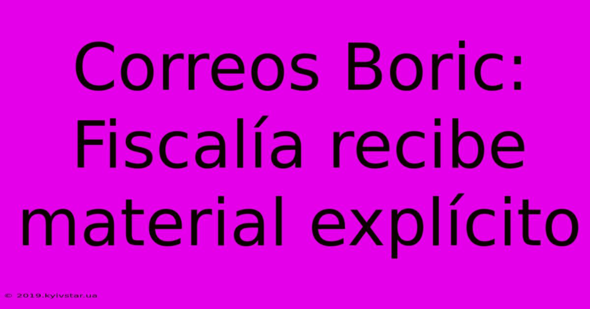 Correos Boric: Fiscalía Recibe Material Explícito