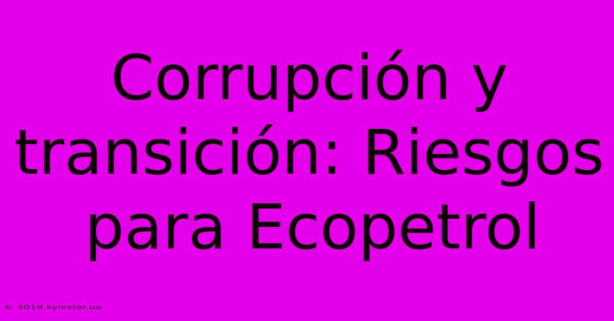 Corrupción Y Transición: Riesgos Para Ecopetrol