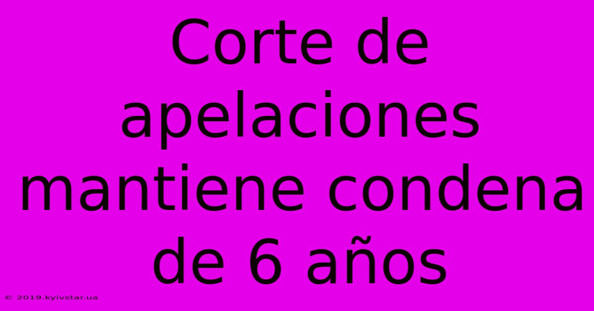 Corte De Apelaciones Mantiene Condena De 6 Años 
