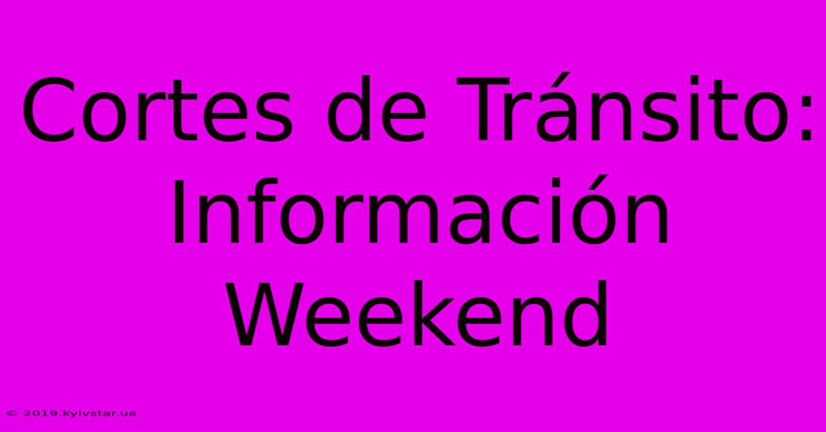 Cortes De Tránsito: Información Weekend