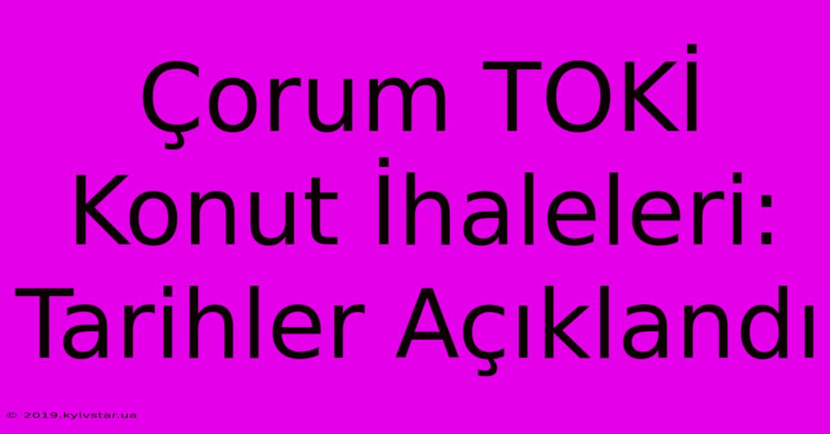 Çorum TOKİ Konut İhaleleri: Tarihler Açıklandı 