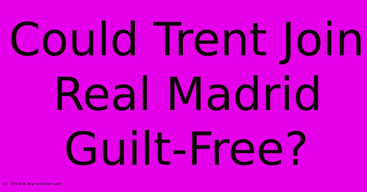 Could Trent Join Real Madrid Guilt-Free?