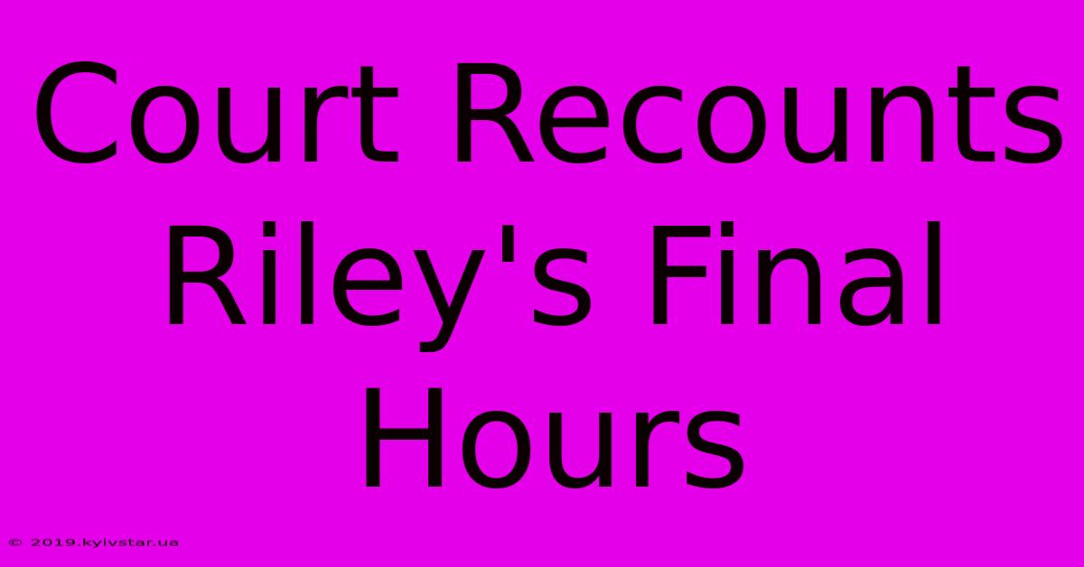 Court Recounts Riley's Final Hours