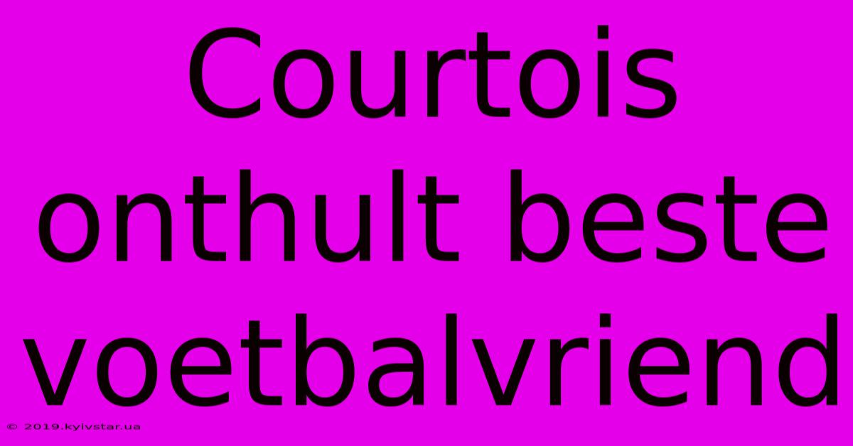 Courtois Onthult Beste Voetbalvriend