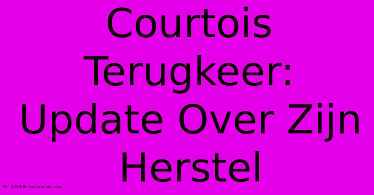 Courtois Terugkeer:  Update Over Zijn Herstel 