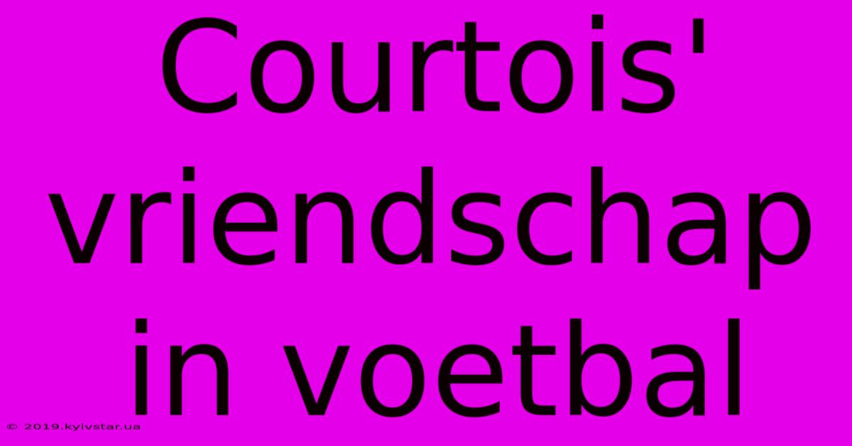 Courtois' Vriendschap In Voetbal