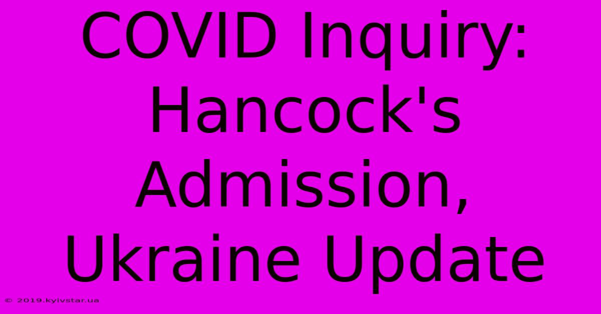 COVID Inquiry: Hancock's Admission, Ukraine Update