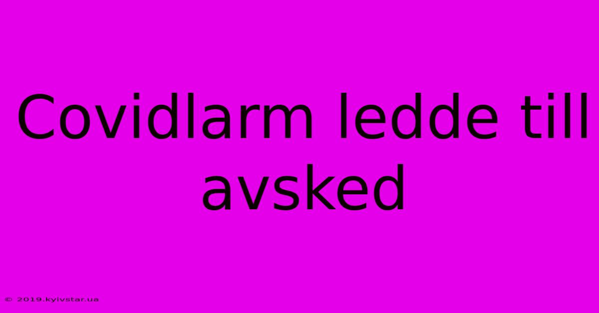 Covidlarm Ledde Till Avsked