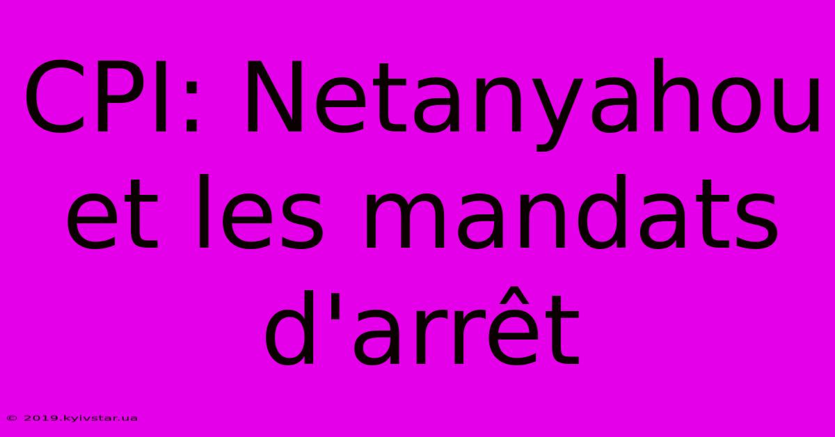 CPI: Netanyahou Et Les Mandats D'arrêt