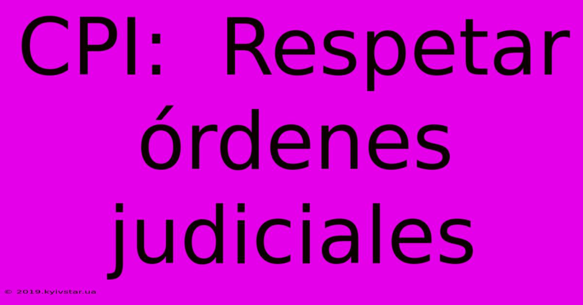 CPI:  Respetar Órdenes Judiciales