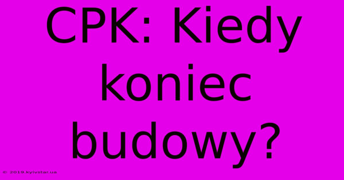 CPK: Kiedy Koniec Budowy?