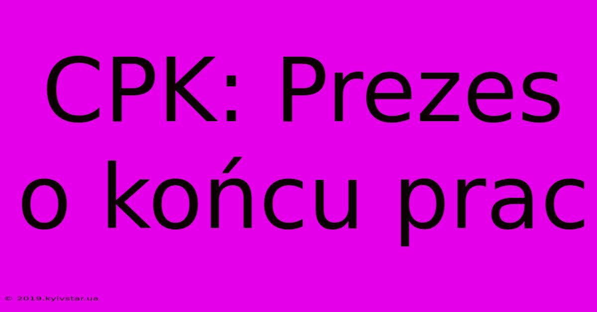 CPK: Prezes O Końcu Prac