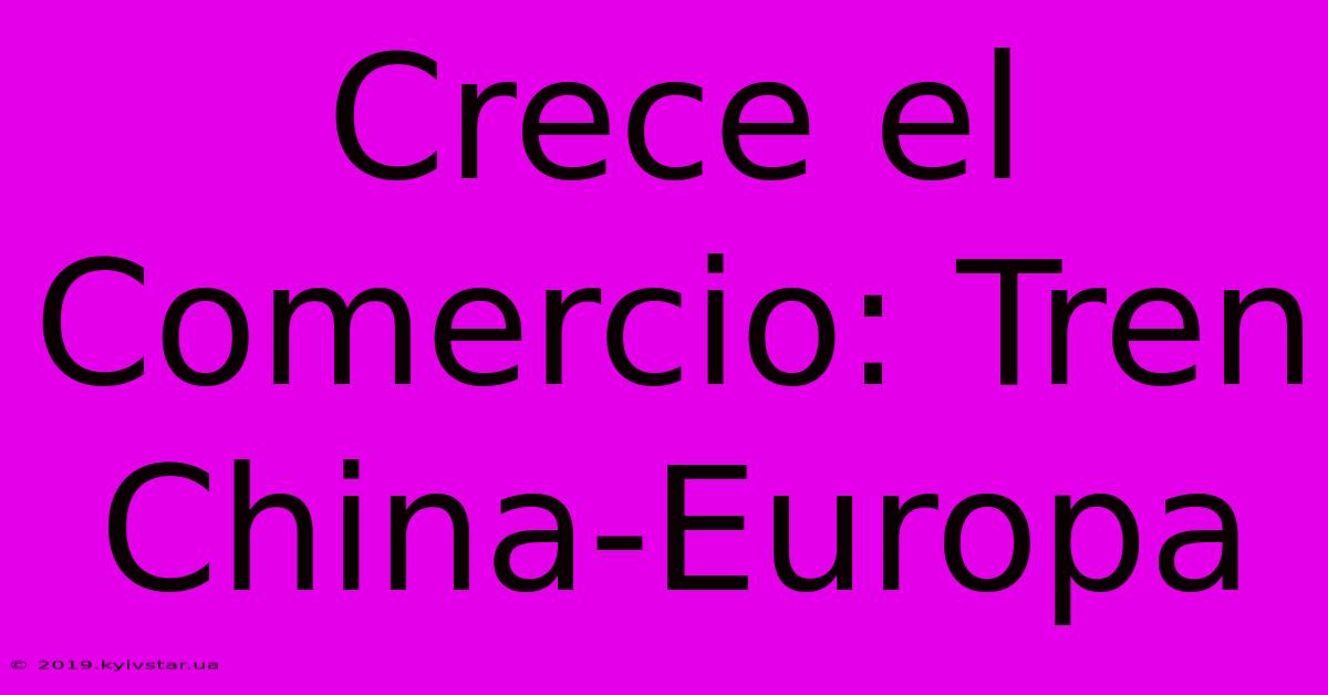 Crece El Comercio: Tren China-Europa