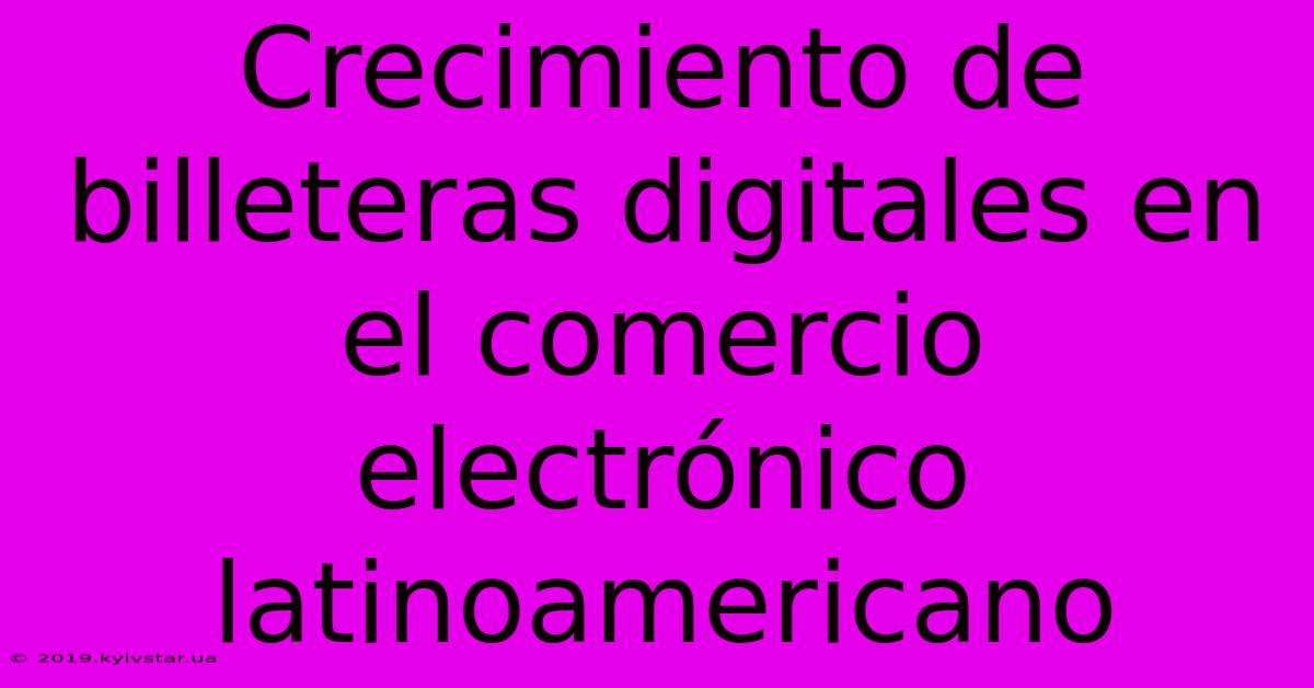 Crecimiento De Billeteras Digitales En El Comercio Electrónico Latinoamericano