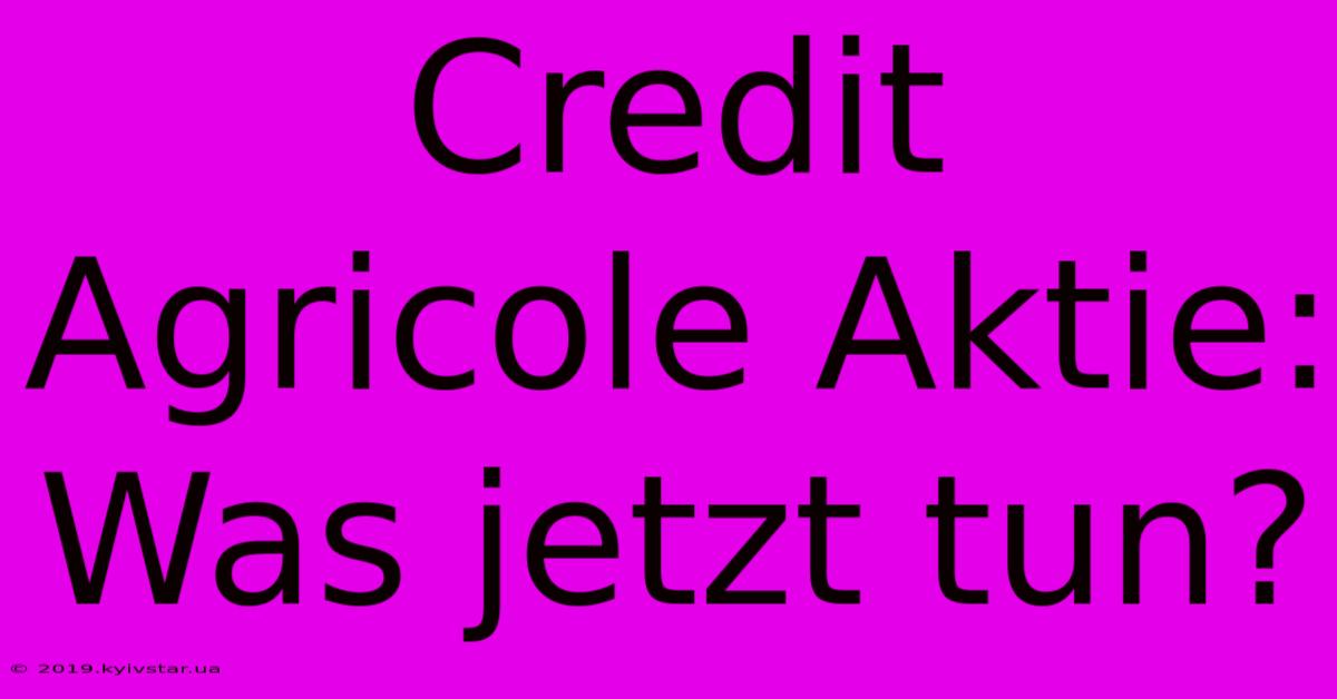 Credit Agricole Aktie: Was Jetzt Tun?