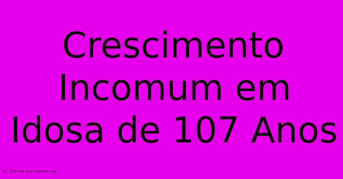 Crescimento Incomum Em Idosa De 107 Anos  