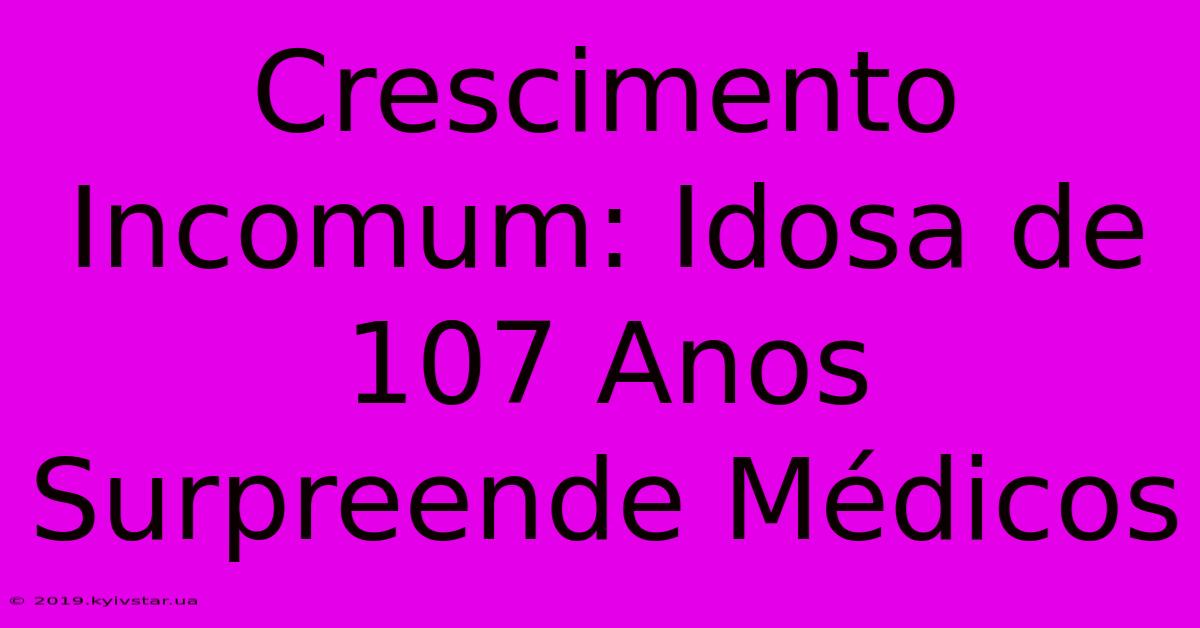 Crescimento Incomum: Idosa De 107 Anos Surpreende Médicos