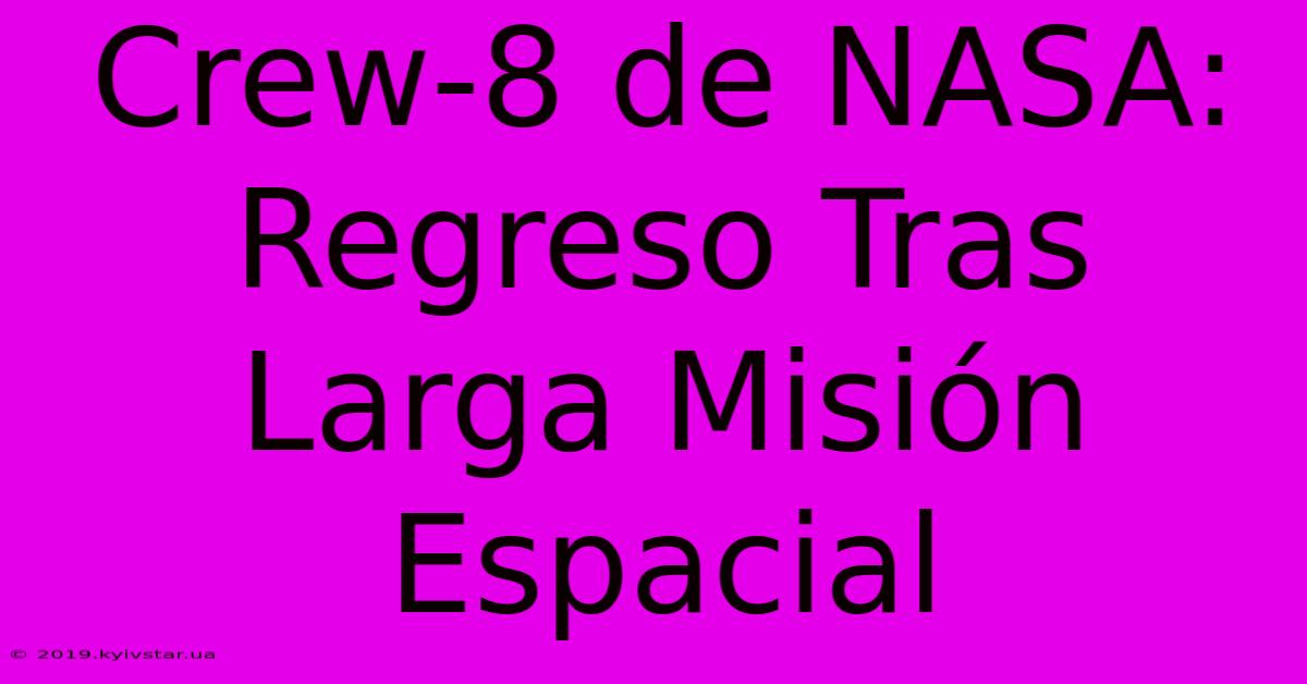 Crew-8 De NASA:  Regreso Tras Larga Misión Espacial 