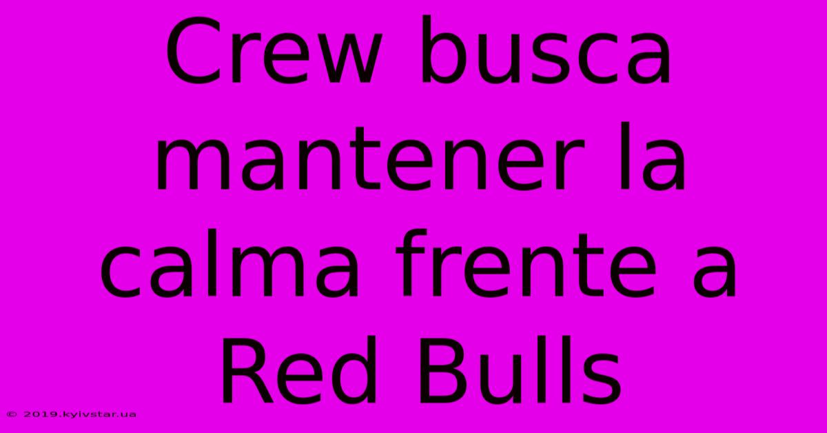 Crew Busca Mantener La Calma Frente A Red Bulls