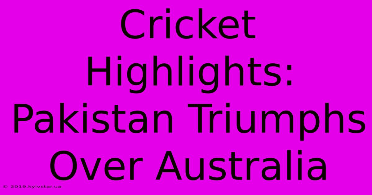 Cricket Highlights: Pakistan Triumphs Over Australia 