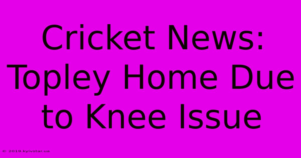 Cricket News: Topley Home Due To Knee Issue