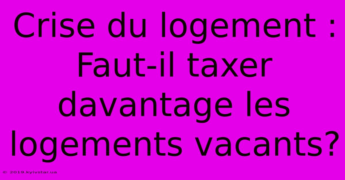 Crise Du Logement : Faut-il Taxer Davantage Les Logements Vacants?