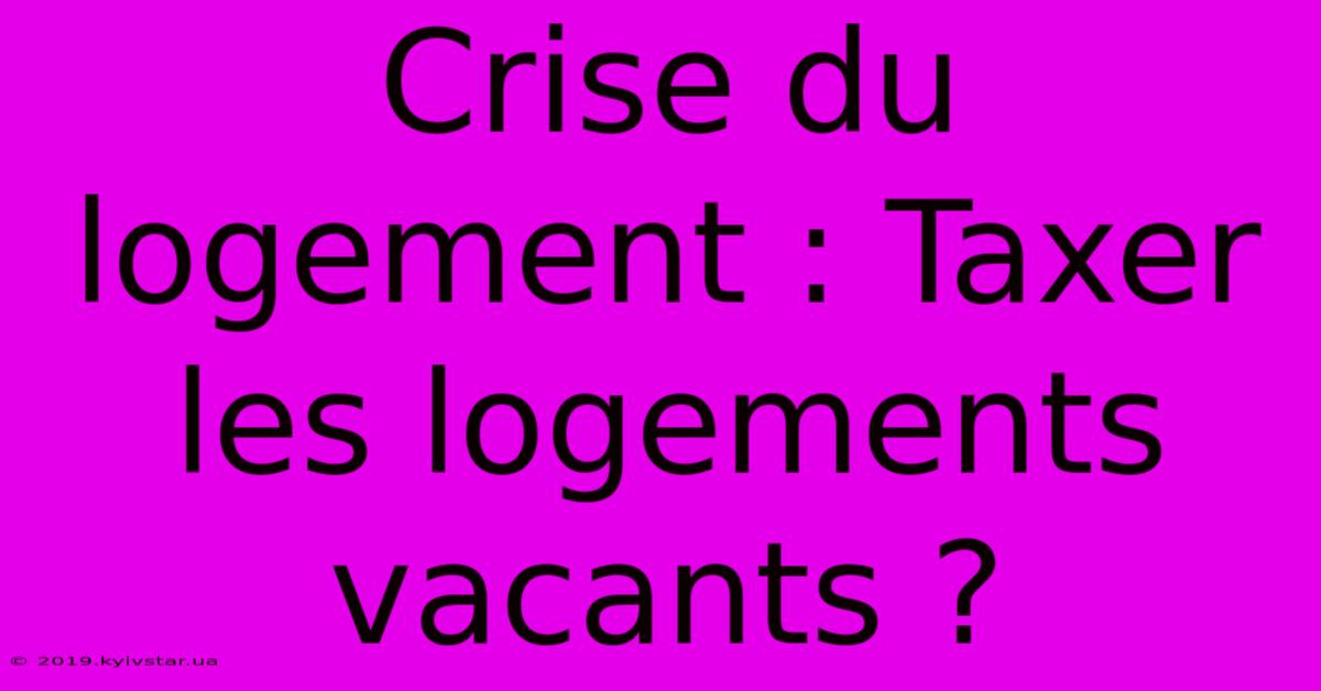 Crise Du Logement : Taxer Les Logements Vacants ?