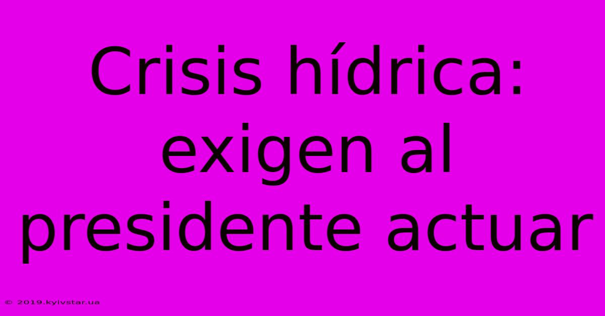 Crisis Hídrica: Exigen Al Presidente Actuar