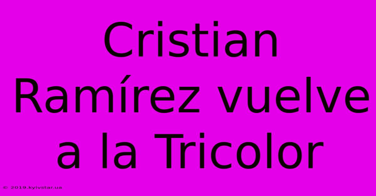 Cristian Ramírez Vuelve A La Tricolor