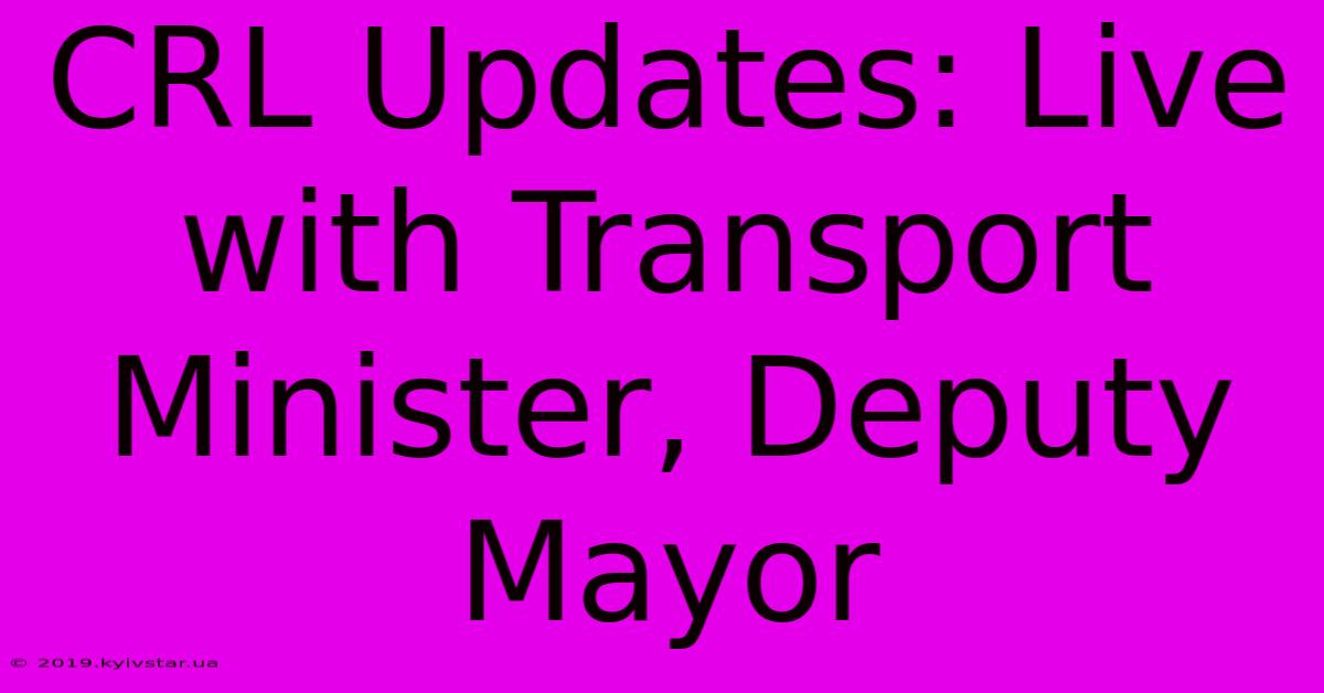 CRL Updates: Live With Transport Minister, Deputy Mayor