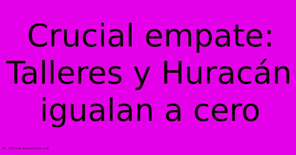 Crucial Empate: Talleres Y Huracán Igualan A Cero