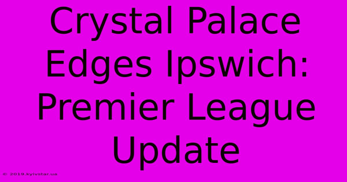 Crystal Palace Edges Ipswich: Premier League Update