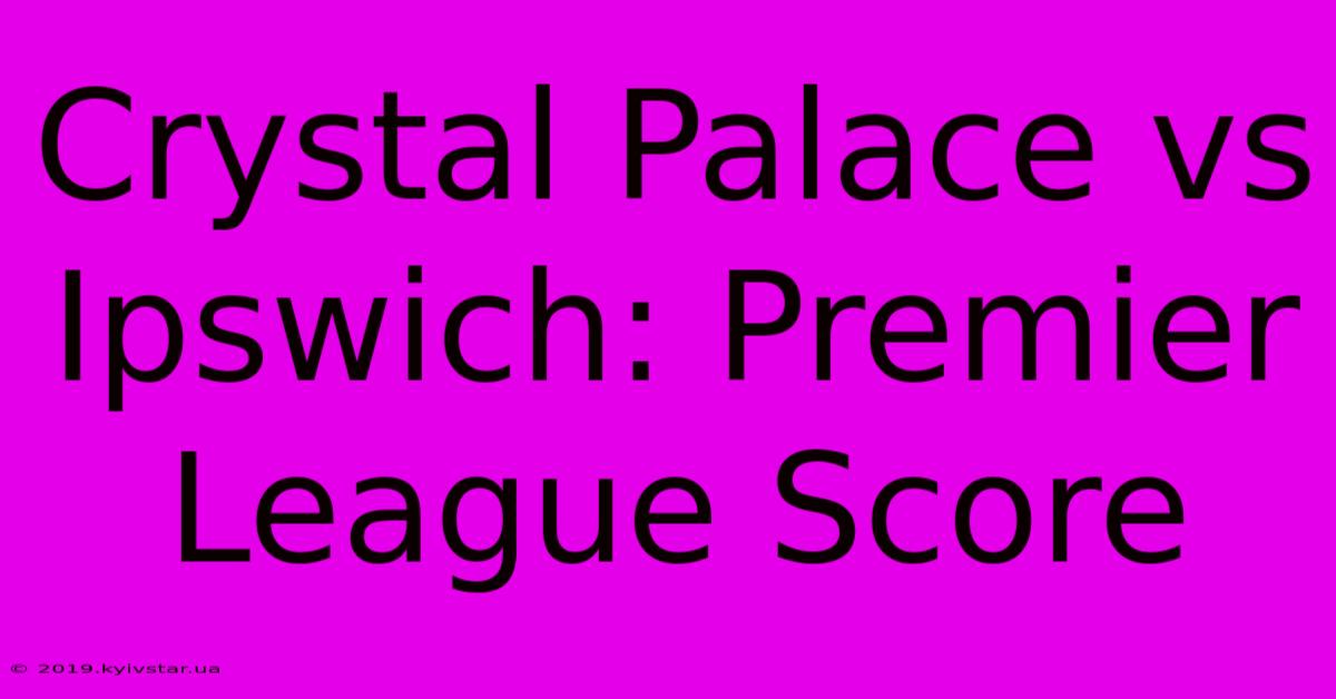 Crystal Palace Vs Ipswich: Premier League Score