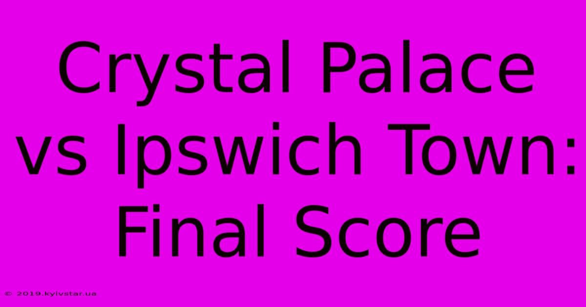 Crystal Palace Vs Ipswich Town: Final Score