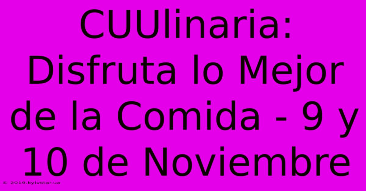 CUUlinaria: Disfruta Lo Mejor De La Comida - 9 Y 10 De Noviembre