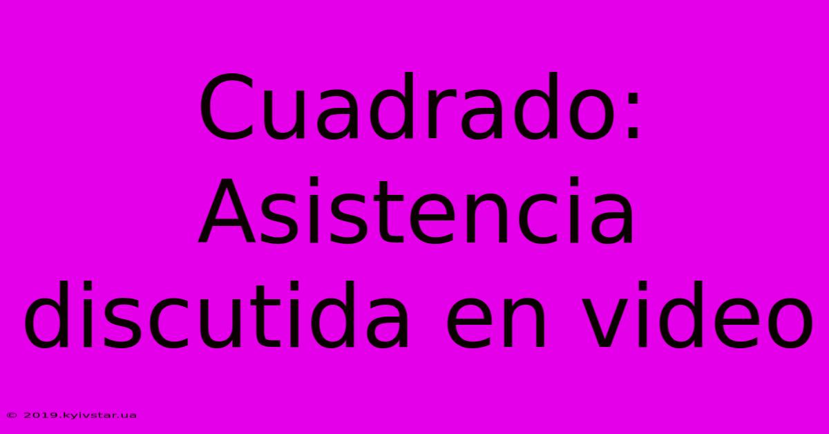 Cuadrado: Asistencia Discutida En Video