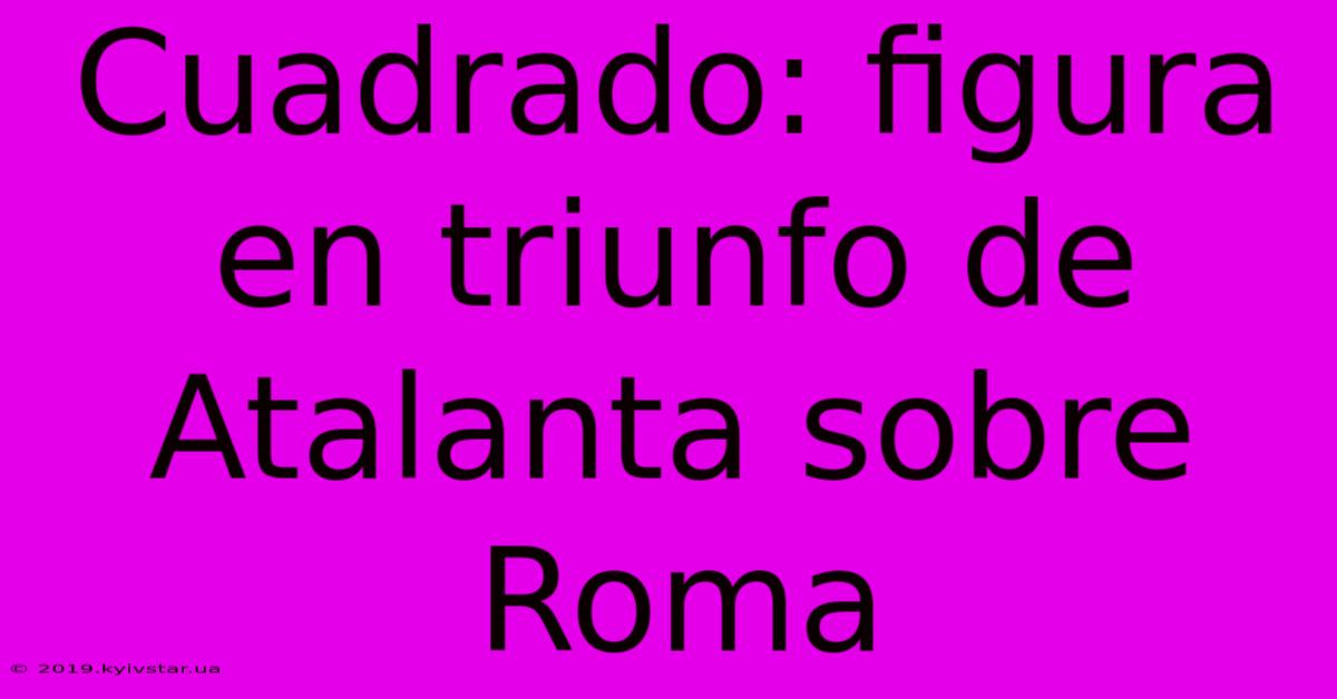 Cuadrado: Figura En Triunfo De Atalanta Sobre Roma