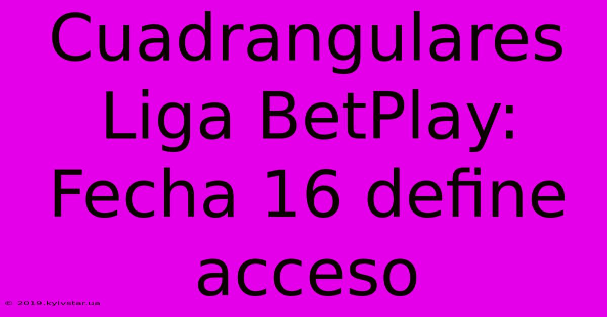 Cuadrangulares Liga BetPlay: Fecha 16 Define Acceso