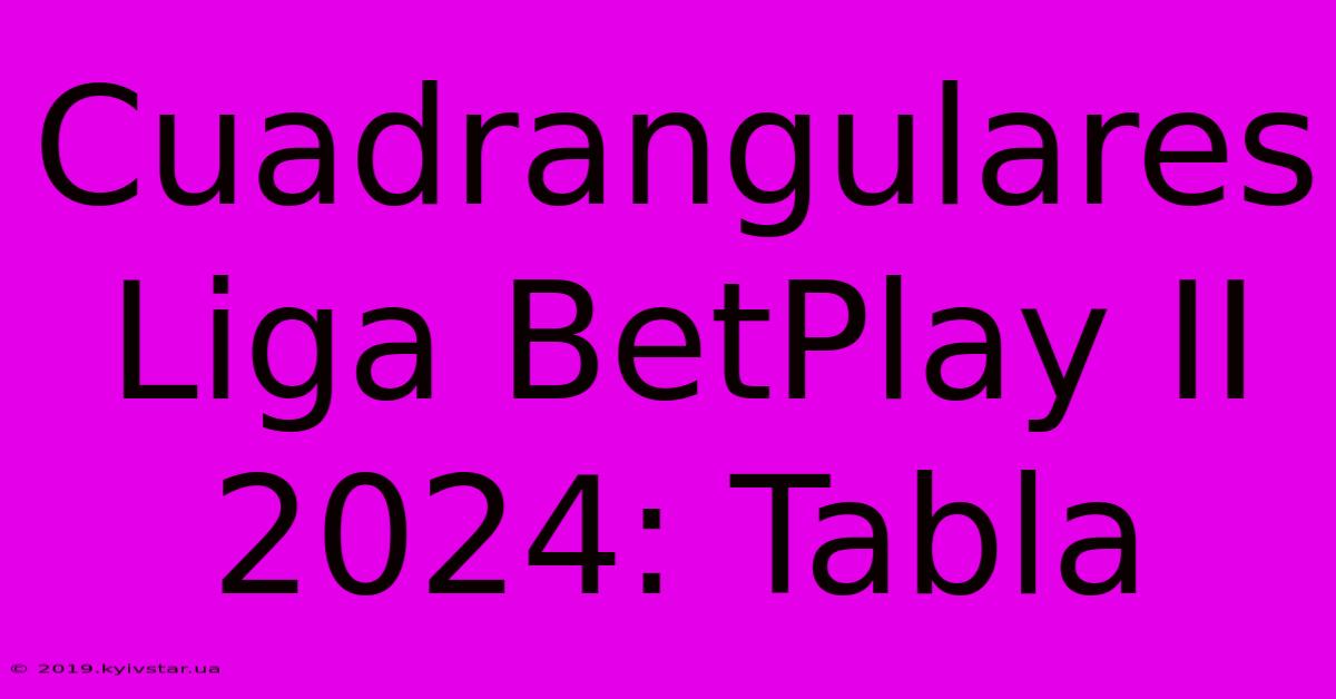 Cuadrangulares Liga BetPlay II 2024: Tabla