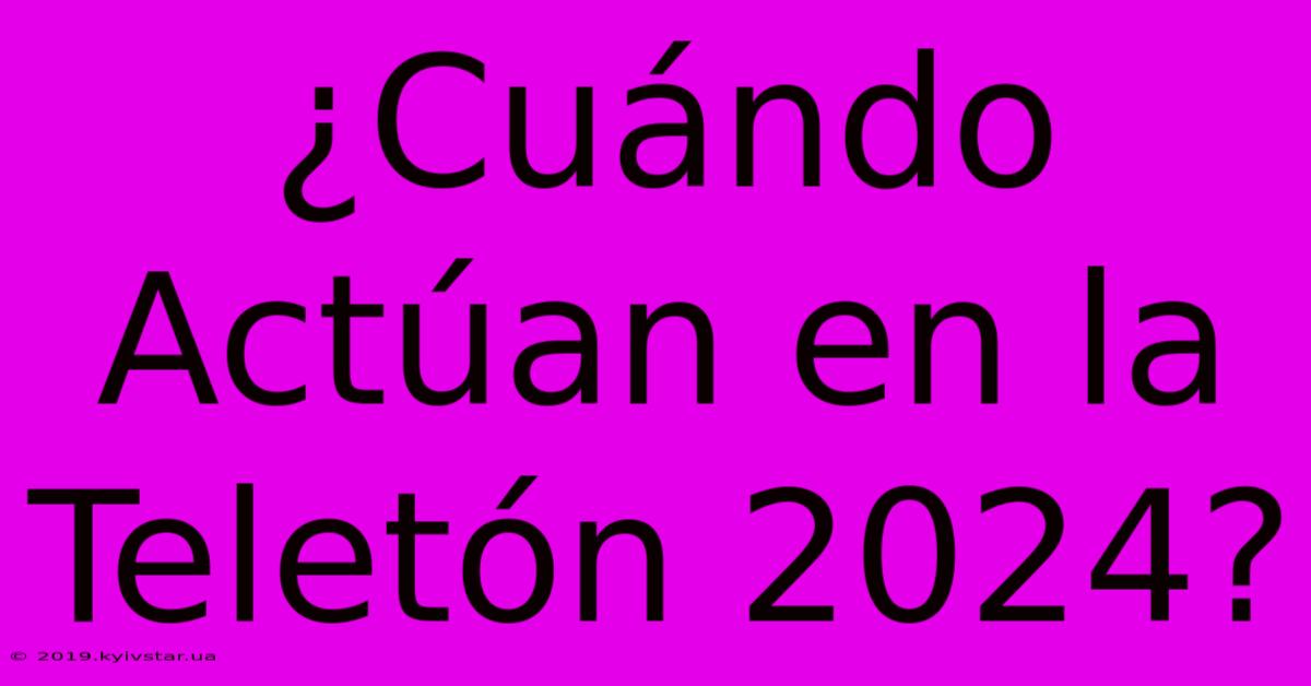 ¿Cuándo Actúan En La Teletón 2024?